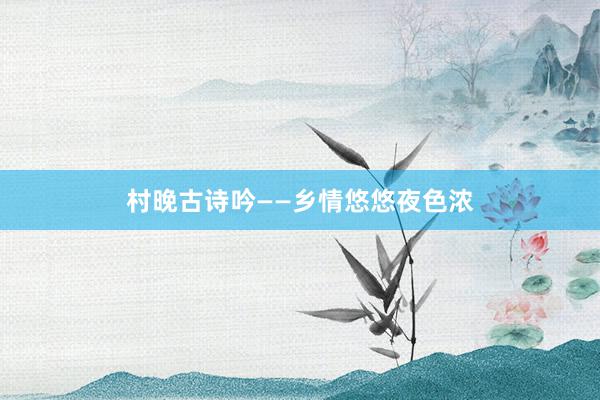 村晚古诗吟——乡情悠悠夜色浓